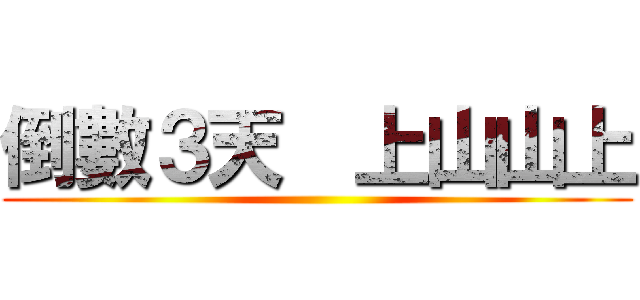 倒數３天  上山山上 ()