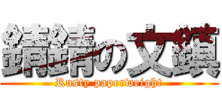 錆錆の文鎮 (Rusty paperweight)