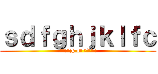 ｓｄｆｇｈｊｋｌｆｃ (attack on titan)