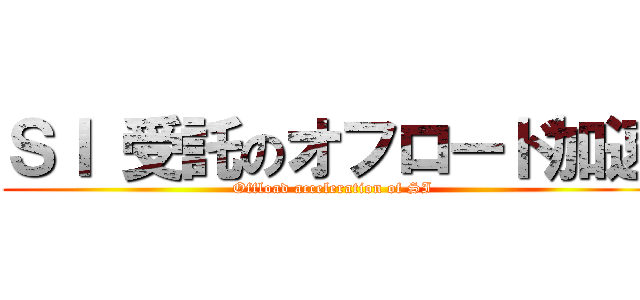 ＳＩ 受託のオフロード加速 (Offload acceleration of SI)