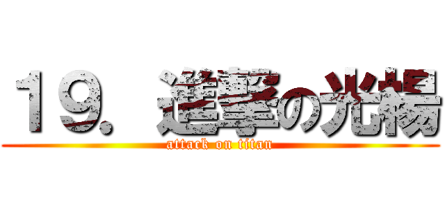 １９．進撃の光楊 (attack on titan)