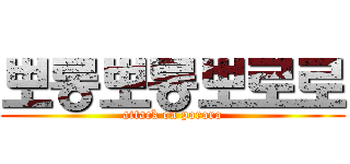 뽀롱뽀롱뽀로로 (attack on pororo)