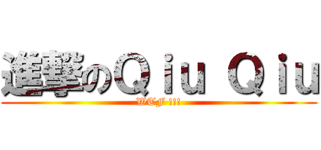 進撃のＱｉｕ Ｑｉｕ (WTF !!!)