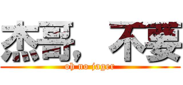杰哥，不要 (oh no jager)