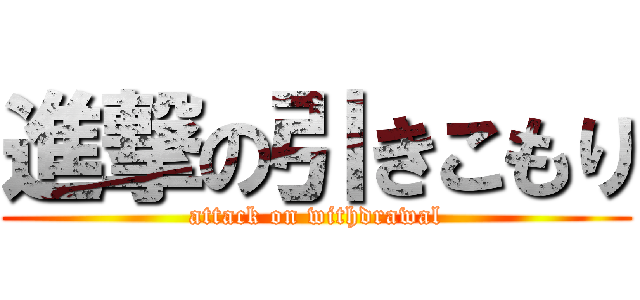 進撃の引きこもり (attack on withdrawal)