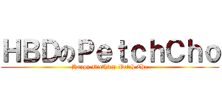 ＨＢＤのＰｅｔｃｈＣｈｏ (Happy Birthday Petch Cho)