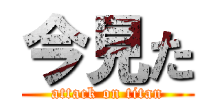 今見た (attack on titan)
