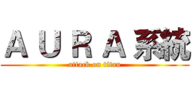 Ａ Ｕ Ｒ Ａ 系統 (attack on titan)