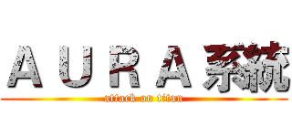 Ａ Ｕ Ｒ Ａ 系統 (attack on titan)