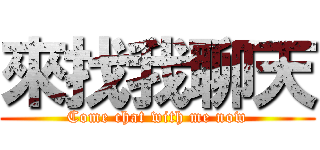 來找我聊天 (Come chat with me now)