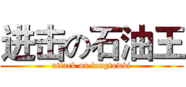 进击の石油王 (attack on fengtowbi)