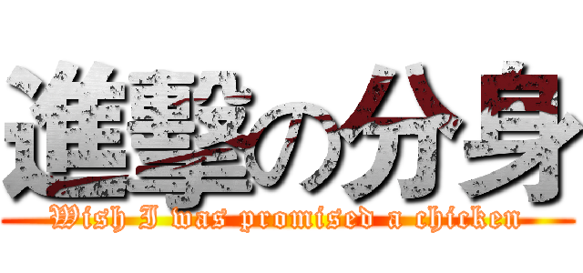 進擊の分身 (Wish I was promised a chicken)