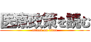 医療政策を読む (attack on titan)