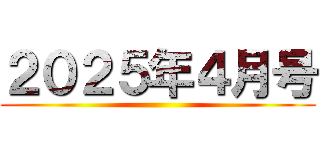 ２０２５年４月号 ()