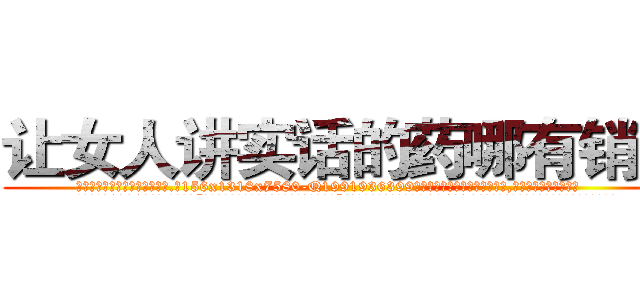让女人讲实话的药哪有销售 (让女人讲实话的药哪有销售【电.话156x1318x7580-Q1991936399鑫宏药业】我们做的是长期生意,靠的是老客户长期支持
参考消息网2月20日报道 韩媒称，“剩女多、离婚率高的城市，房价一定会上涨。”这是中国经济学家金岩石2016年12月参加在上海举行的房地产相关论坛时说的话。
)