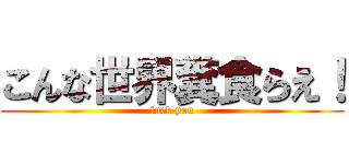 こんな世界糞食らえ！ (fuck you)