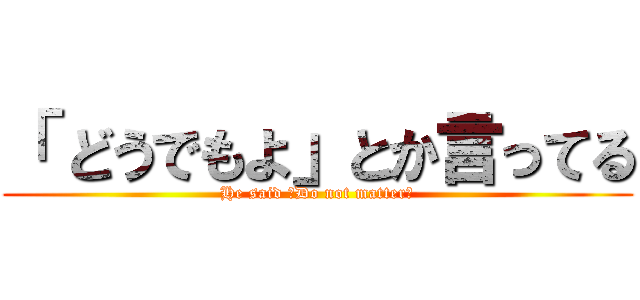 「 どうでもよ」とか言ってる (He said 「Do not matter｣)