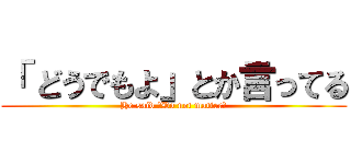 「 どうでもよ」とか言ってる (He said 「Do not matter｣)