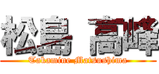 松島 高峰 (Takamine Matsushima)