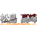 松島 高峰 (Takamine Matsushima)