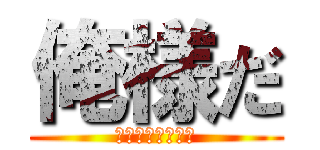 俺様だ (皆さんこんにちは)