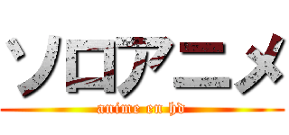 ソロアニメ (anime en hd)