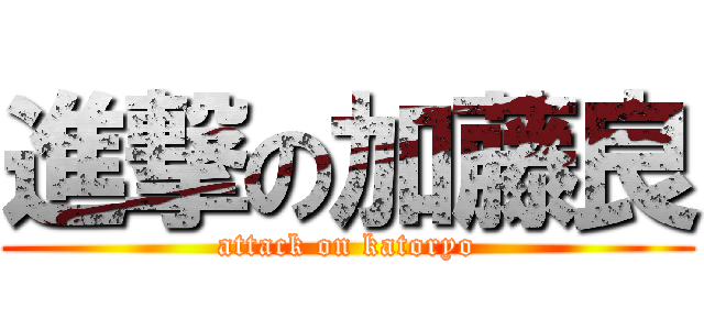 進撃の加藤良 (attack on katoryo)