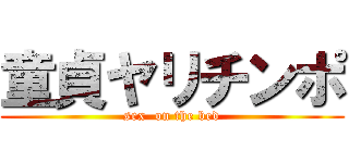 童貞ヤリチンポ (sex  on the bed)