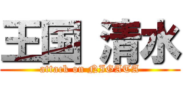 王国 清水 (attack on NIGATA)