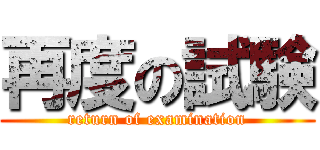 再度の試験 (return of examination)