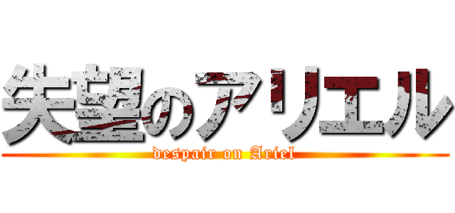 失望のアリエル (despair on Ariel)