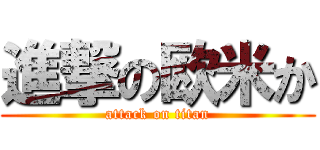 進撃の欧米か (attack on titan)