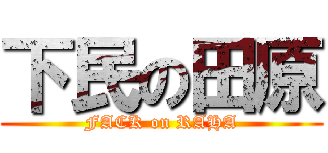 下民の田原 (FACK on RAHA)
