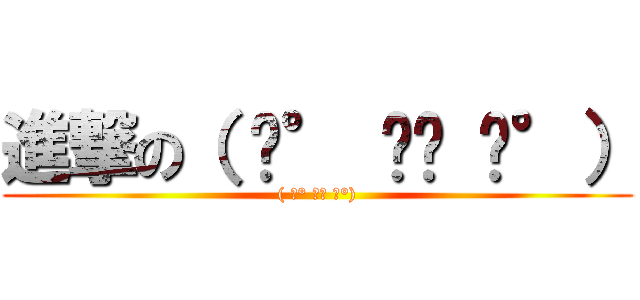 進撃の（ ͡° ͜ʖ ͡°） (( ͡° ͜ʖ ͡°))