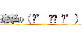 進撃の（ ͡° ͜ʖ ͡°） (( ͡° ͜ʖ ͡°))