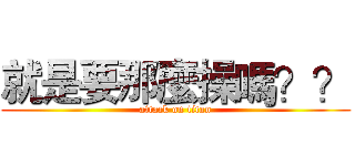 就是要那麼操嗎？？ (attack on titan)