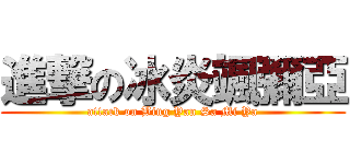 進撃の冰炎颯彌亞 (attack on Bing Yan Sa Mi Ya)