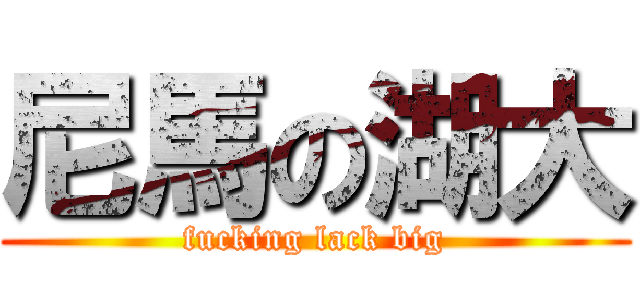 尼馬の湖大 (fucking lack big)