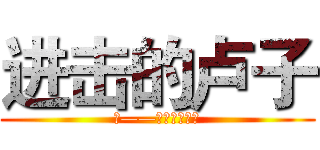 进击的卢子 (逗——只为卓然天成)