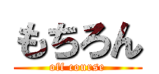 もちろん (off course)