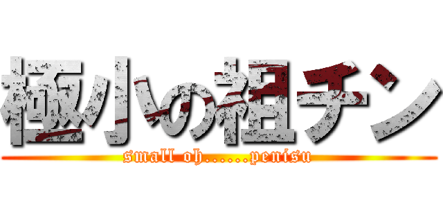 極小の祖チン (small oh......penisu)