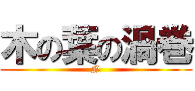 木の葉の渦巻 (N)