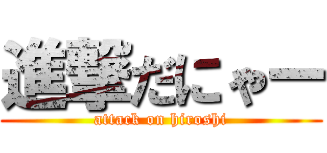 進撃だにゃー (attack on hiroshi)