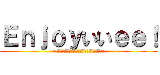 Ｅｎｊｏｙいいｅｅ！ (~何事も楽しく全力！人生楽しんだモン勝ち~)