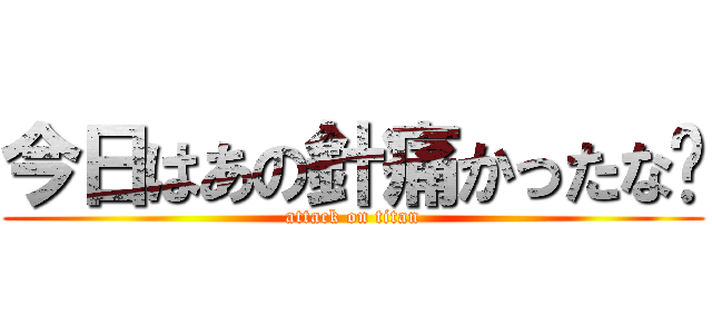 今日はあの針痛かったな〜 (attack on titan)