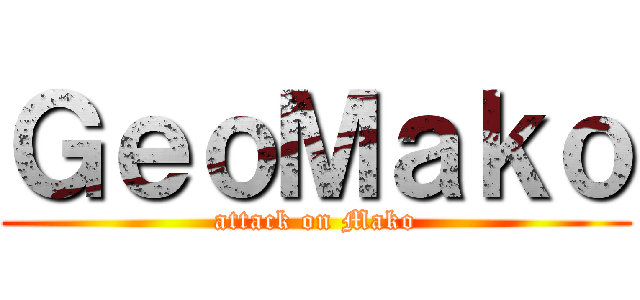ＧｅｏＭａｋｏ (attack on Mako)