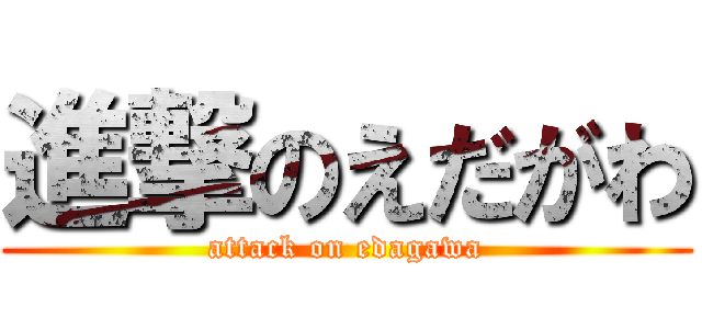 進撃のえだがわ (attack on edagawa)
