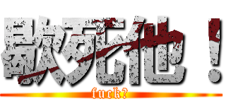 歇死他！ (fuck！)