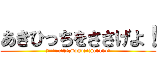 あきひっちをささげよ！ (～minnade,wonderful1414～)