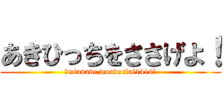 あきひっちをささげよ！ (～minnade,wonderful1414～)